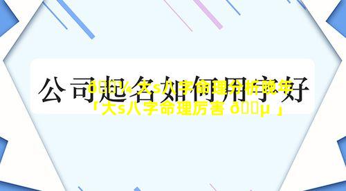 🐼 大s八字命理分析晚年「大s八字命理厉害 🐵 」